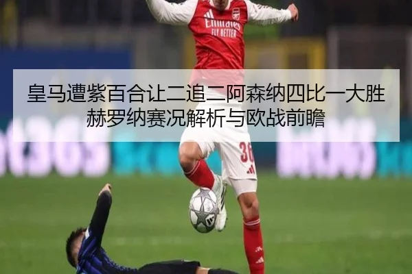 皇马遭紫百合让二追二阿森纳四比一大胜赫罗纳赛况解析与欧战前瞻